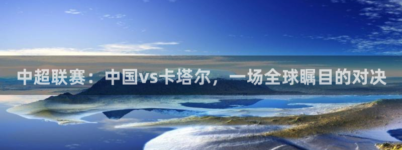  中超联赛：中国vs卡塔尔，一场全球瞩目的对决